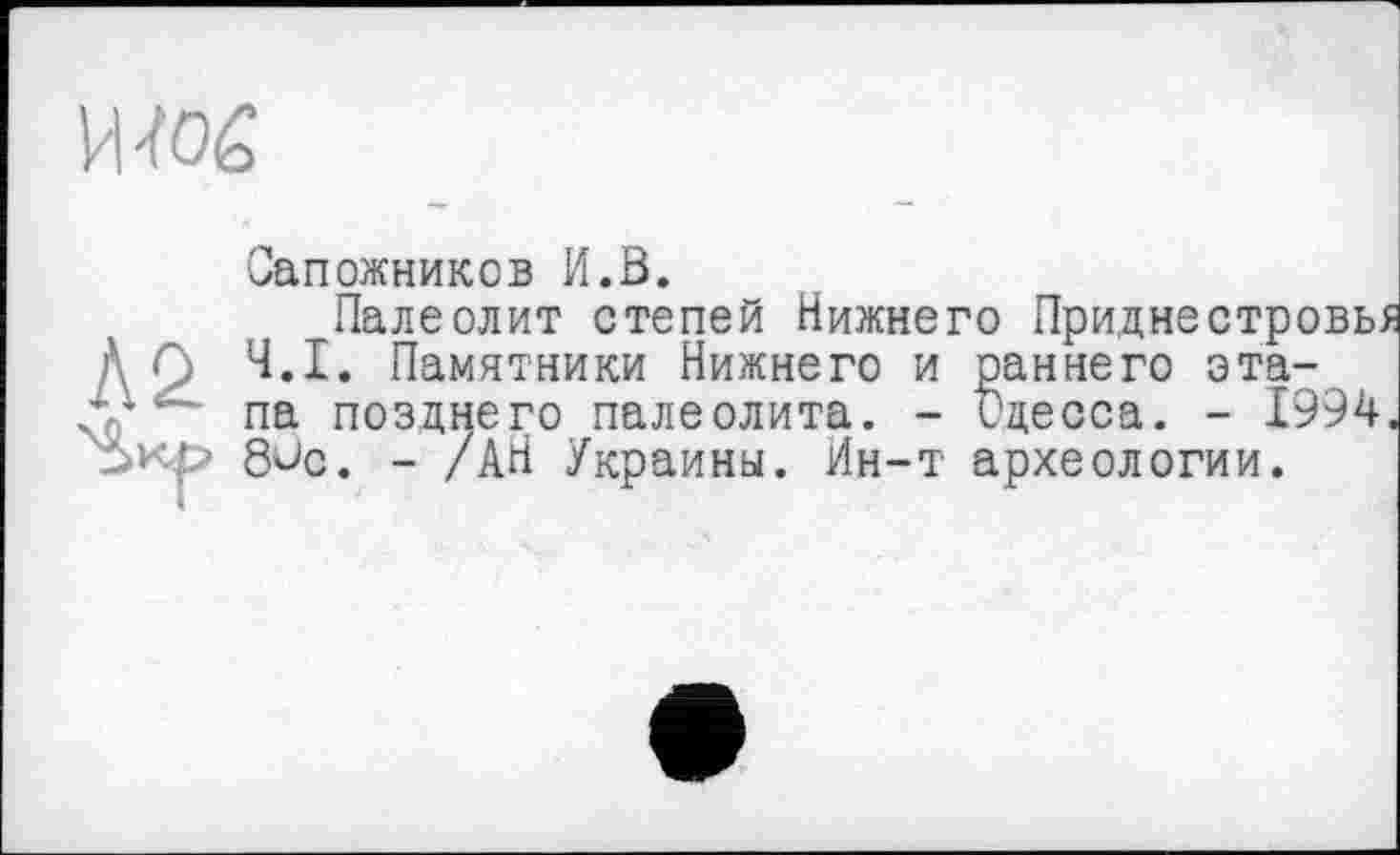 ﻿W0&
te
Сапожников И.В.
Палеолит степей Нижнего Приднестровье Ч.І. Памятники Нижнего и раннего этапа позднего палеолита. - Одесса. - 1994. 8^с. - /АН Украины. Ин-т археологии.